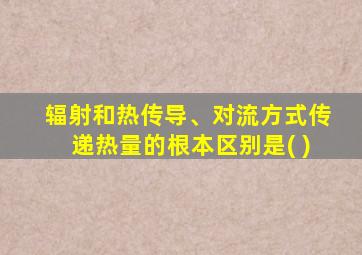 辐射和热传导、对流方式传递热量的根本区别是( )